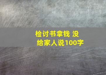 检讨书拿钱 没给家人说100字